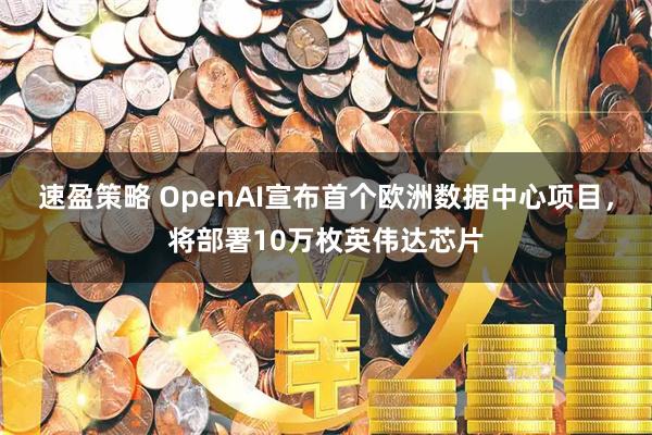 速盈策略 OpenAI宣布首个欧洲数据中心项目，将部署10万枚英伟达芯片