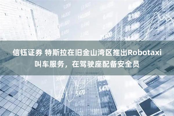 信钰证券 特斯拉在旧金山湾区推出Robotaxi叫车服务，在驾驶座配备安全员