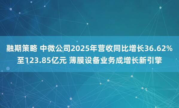 融期策略 中微公司2025年营收同比增长36.62%至123.85亿元 薄膜设备业务成增长新引擎