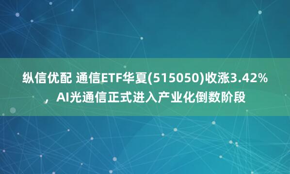 纵信优配 通信ETF华夏(515050)收涨3.42%，AI光通信正式进入产业化倒数阶段