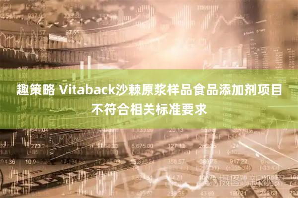 趣策略 Vitaback沙棘原浆样品食品添加剂项目不符合相关标准要求