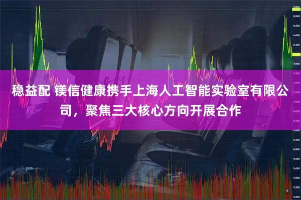 稳益配 镁信健康携手上海人工智能实验室有限公司，聚焦三大核心方向开展合作