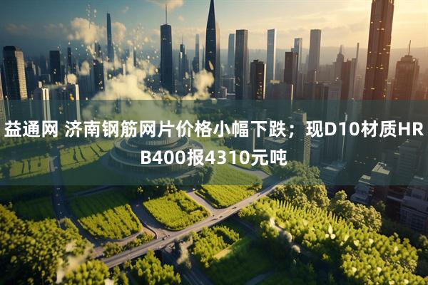 益通网 济南钢筋网片价格小幅下跌；现D10材质HRB400报4310元吨