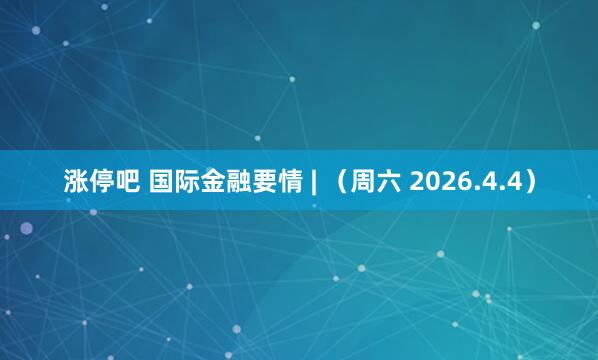 涨停吧 国际金融要情 | （周六 2026.4.4）