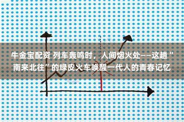 牛金宝配资 列车轰鸣时,人间烟火处——这趟“南来北往”的绿皮火车唤醒一代人的青春记忆