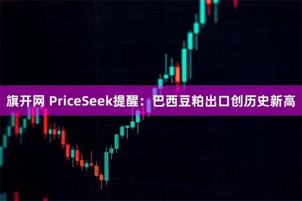旗开网 PriceSeek提醒：巴西豆粕出口创历史新高