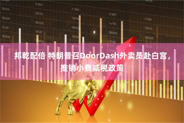 邦乾配倍 特朗普召DoorDash外卖员赴白宫,推销小费减税政策